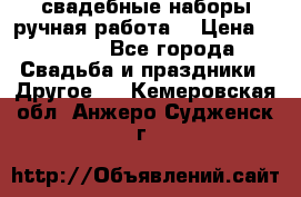 свадебные наборы(ручная работа) › Цена ­ 1 200 - Все города Свадьба и праздники » Другое   . Кемеровская обл.,Анжеро-Судженск г.